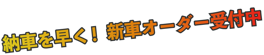 納車を早く！新車オーダー受付中